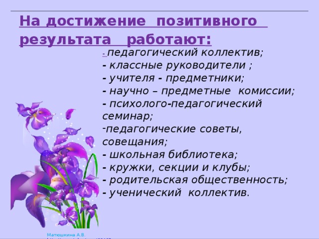                        - педагогический коллектив; - классные руководители ; - учителя - предметники; - научно – предметные комиссии; - психолого-педагогический семинар; педагогические советы, совещания; - школьная библиотека; - кружки, секции и клубы; - родительская общественность; - ученический коллектив. На достижение позитивного результата работают : 
