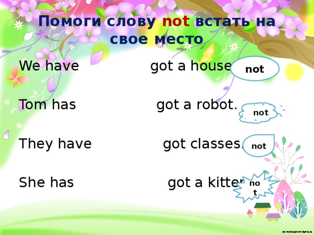 Помоги слову not встать на свое место We have got a house. Tom has got a robot. They have got classes. She has got a kitten. not not not not 