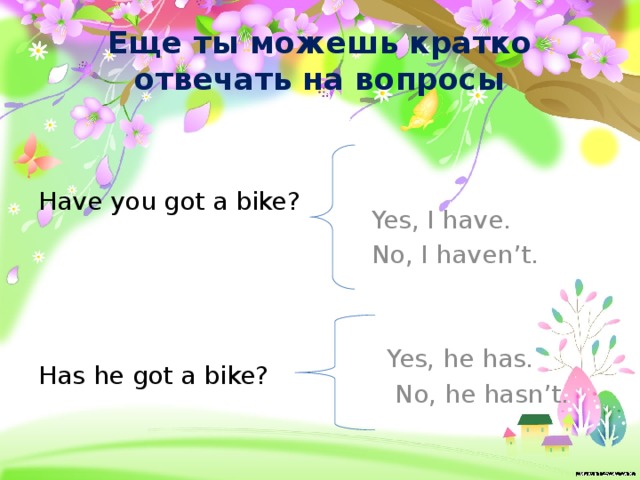 Еще ты можешь кратко отвечать на вопросы Have you got a bike?  Yes, I have.  No, I haven’t.  Yes, he has. Has he got a bike?  No, he hasn’t. 