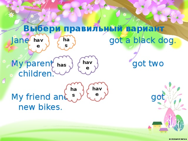 Выбери правильный вариант Jane got a black dog. My parents got two children. My friend and I got new bikes. have has has have has have 