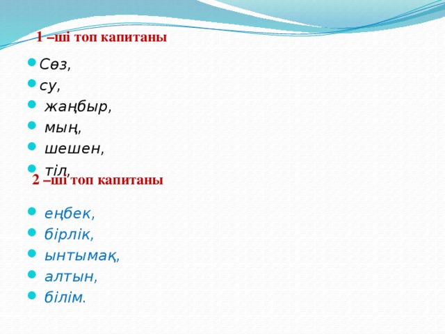 1 –ші топ капитаны Сөз, су,  жаңбыр,  мың,  шешен,  тіл,    еңбек,  бірлік,  ынтымақ,  алтын,  білім. 2 –ші топ капитаны 
