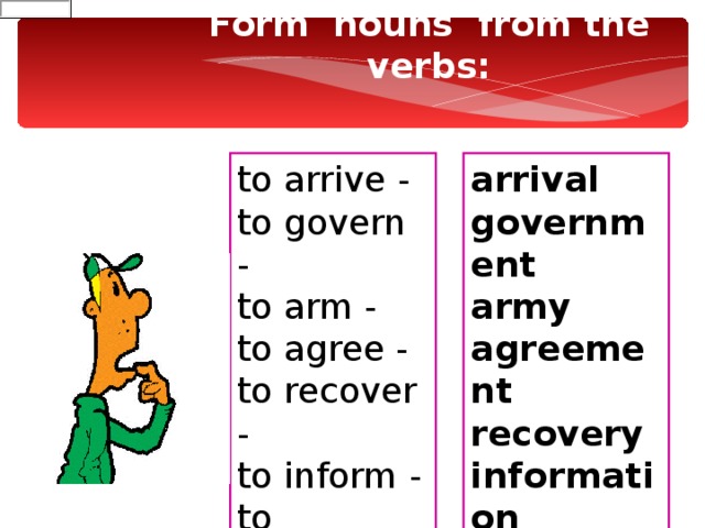 Form  nouns from the verbs: to arrive - to govern - to arm - to agree - to recover - to inform - to propose- to pay – arriv al govern ment arm y agree ment recover y inform ation propos al pay ment 