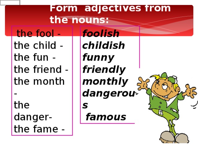 Form  adjectives from the nouns:  the fool - the child - the fun - the friend - the month - the danger -  the fame - foolish  childish  funny  friendly  monthly  dangerous  famous  
