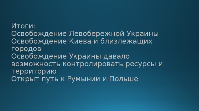 Итоги:  Освобождение Левобережной Украины  Освобождение Киева и близлежащих городов  Освобождение Украины давало возможность контролировать ресурсы и территорию  Открыт путь к Румынии и Польше   