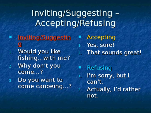 Inviting/Suggesting – Accepting/Refusing Inviting/Suggesting Accepting Would you like fishing…with me? Why don’t you come…? Do you want to come canoeing…? Yes, sure! That sounds great!  Refusing I’m sorry, but I can’t. Actually, I’d rather not. 