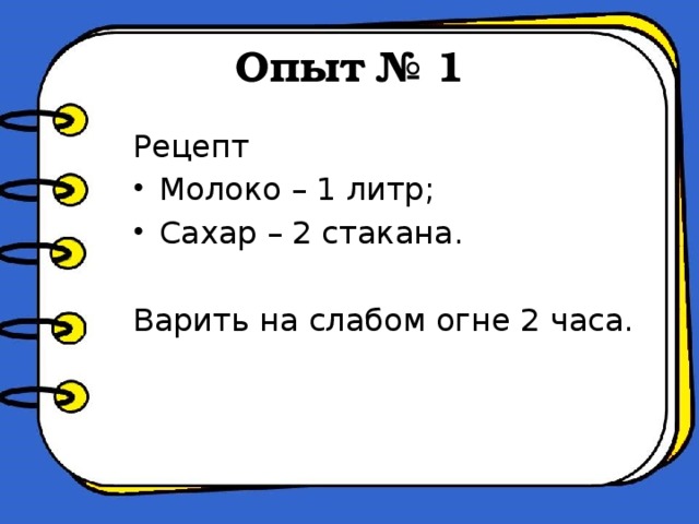 Опыт № 1 Рецепт Молоко – 1 литр; Сахар – 2 стакана. Варить на слабом огне 2 часа.