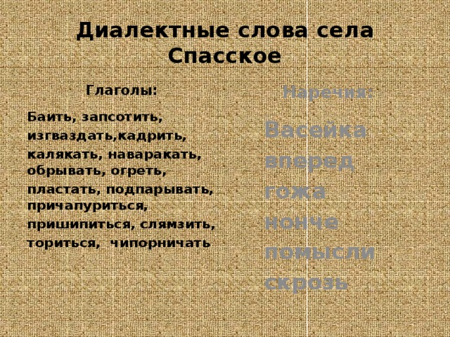 Диалектные слова села Спасское Глаголы: Наречия:  Баить,  запсотить,   Васейка изгваздать,кадрить,   вперед  гожа калякать, наваракать,  обрывать,  огреть,  нонче пластать,  подпарывать,  причапуриться,   помысли пришипиться,  слямзить,  скрозь ториться, чипорничать  