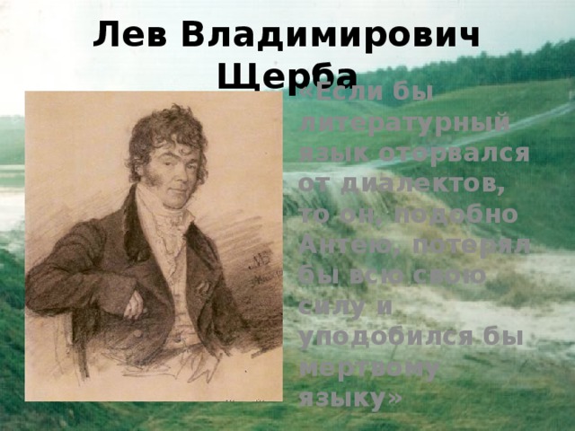 Лев Владимирович Щерба «Если бы литературный язык оторвался от диалектов, то он, подобно Антею, потерял бы всю свою силу и уподобился бы мертвому языку» 
