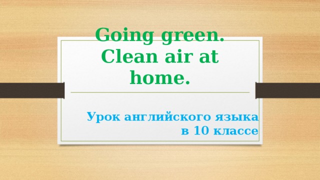 Going green.  Clean air at home. Урок английского языка в 10 классе