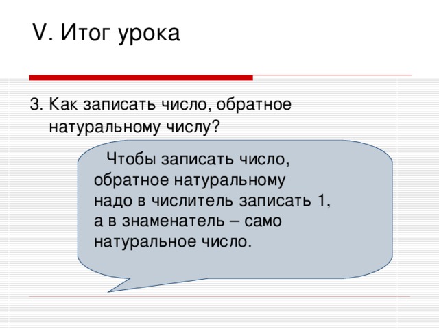 V. Итог урока 3. Как записать число, обратное  натуральному числу?  Чтобы записать число, обратное натуральному надо в числитель записать 1, а в знаменатель – само натуральное число.  