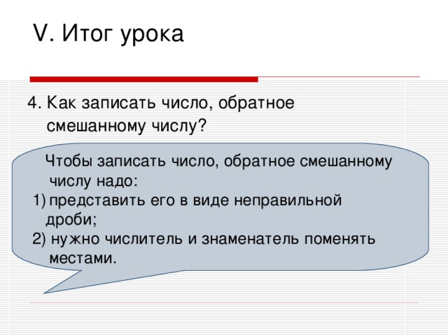 V. Итог урока 4. Как записать число, обратное  смешанному числу?  Чтобы записать число, обратное смешанному числу надо: представить его в виде неправильной  дроби; 2) нужно числитель и знаменатель поменять местами.  