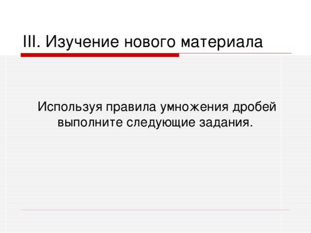 III . Изучение нового материала  Используя правила умножения дробей выполните следующие задания.  