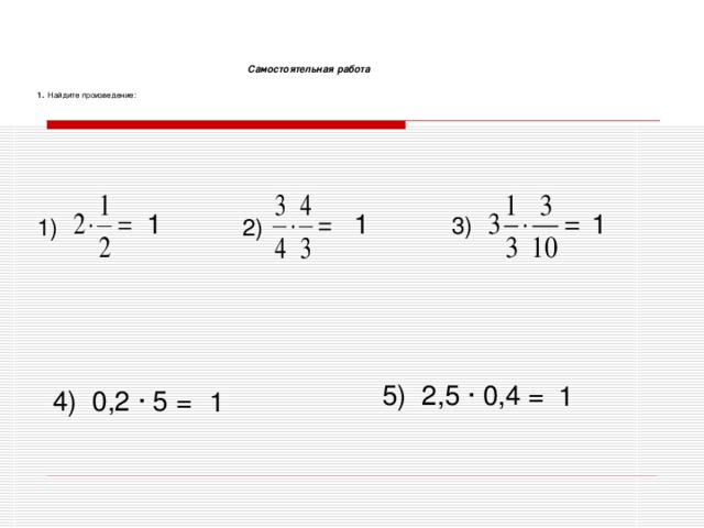 Самостоятельная работа  1. Найдите произведение: 1 1 1 3) 1) 2) 5) 2,5 ∙ 0,4 = 1 4) 0,2 ∙ 5 = 1  