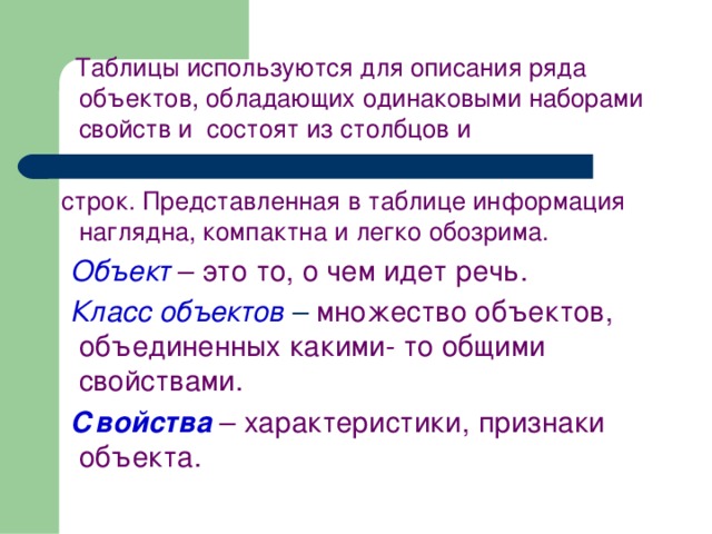  Таблицы используются для описания ряда объектов, обладающих одинаковыми наборами свойств и состоят из столбцов и  строк. Представленная в таблице информация наглядна, компактна и легко обозрима.  Объект – это то, о чем идет речь.  Класс объектов – множество объектов, объединенных какими- то общими свойствами.  Свойства  – характеристики, признаки объекта.   