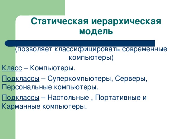 Статическая иерархическая модель (позволяет классифицировать современные компьютеры) Класс – Компьютеры. Подклассы – Суперкомпьютеры, Серверы, Персональные компьютеры. Подклассы – Настольные , Портативные и Карманные компьютеры. 