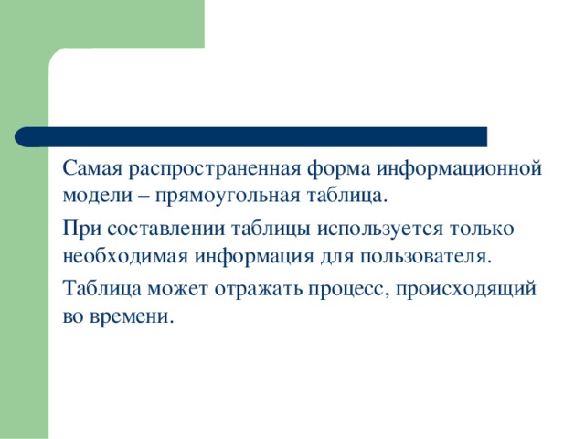  Самая распространенная форма информационной модели – прямоугольная таблица.  При составлении таблицы используется только необходимая информация для пользователя.  Таблица может отражать процесс, происходящий во времени. 