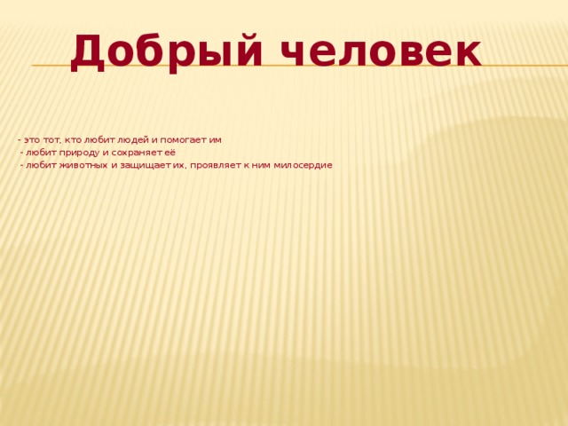 Добрый человек  - это тот, кто любит людей и помогает им  - любит природу и сохраняет её  - любит животных и защищает их, проявляет к ним милосердие