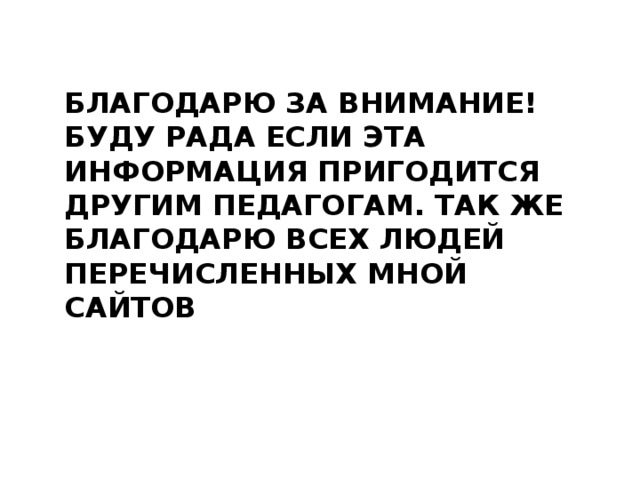 БЛАГОДАРЮ ЗА ВНИМАНИЕ! БУДУ РАДА ЕСЛИ ЭТА ИНФОРМАЦИЯ ПРИГОДИТСЯ ДРУГИМ ПЕДАГОГАМ. ТАК ЖЕ БЛАГОДАРЮ ВСЕХ ЛЮДЕЙ ПЕРЕЧИСЛЕННЫХ МНОЙ САЙТОВ 