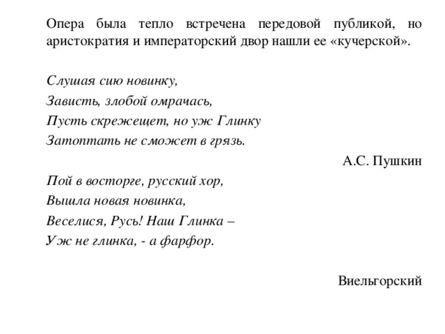   Опера была тепло встречена передовой публикой, но аристократия и императорский двор нашли ее «кучерской».   Слушая сию новинку,   Зависть, злобой омрачась,   Пусть скрежещет, но уж Глинку   Затоптать не сможет в грязь. А.С. Пушкин   Пой в восторге, русский хор,   Вышла новая новинка,   Веселися, Русь! Наш Глинка –   Уж не глинка, - а фарфор. Виельгорский 