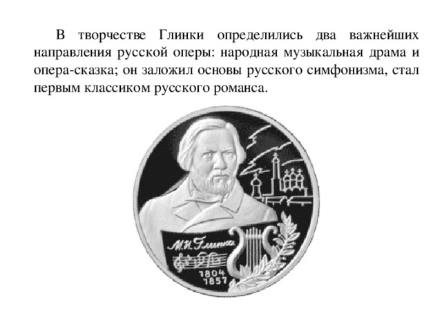  В творчестве Глинки определились два важнейших направления русской оперы: народная музыкальная драма и опера-сказка; он заложил основы русского симфонизма, стал первым классиком русского романса. 