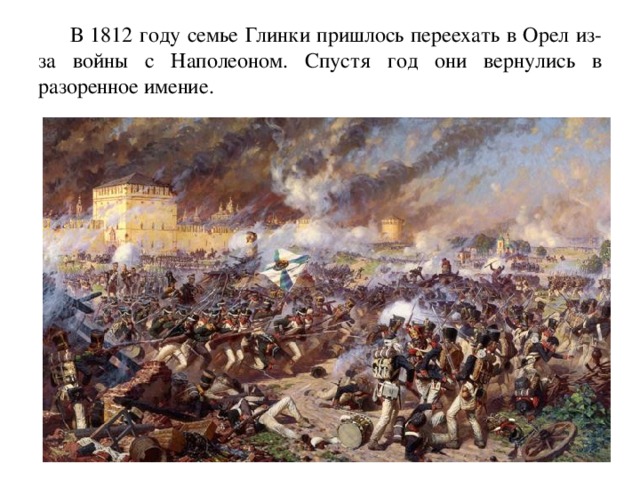  В 1812 году семье Глинки пришлось переехать в Орел из-за войны с Наполеоном. Спустя год они вернулись в разоренное имение. 