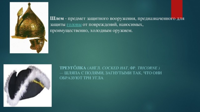 Шлем  - предмет защитного вооружения, предназначенного для защиты  головы  от повреждений, наносимых, преимущественно, холодным оружием. Треуго́лка  (англ.  cocked hat , фр.  tricorne   ) —  шляпа с полями, загнутыми так, что они образуют три угла 