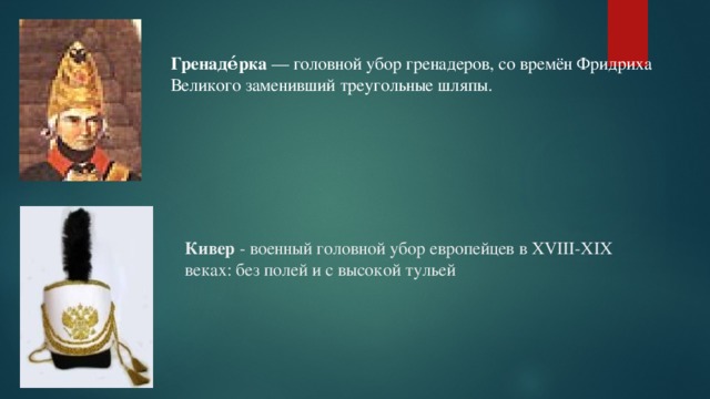 Гренаде́рка  — головной убор гренадеров, со времён Фридриха Великого заменивший треугольные шляпы. Кивер - военный головной убор европейцев в XVIII-XIX веках: без полей и с высокой тульей 