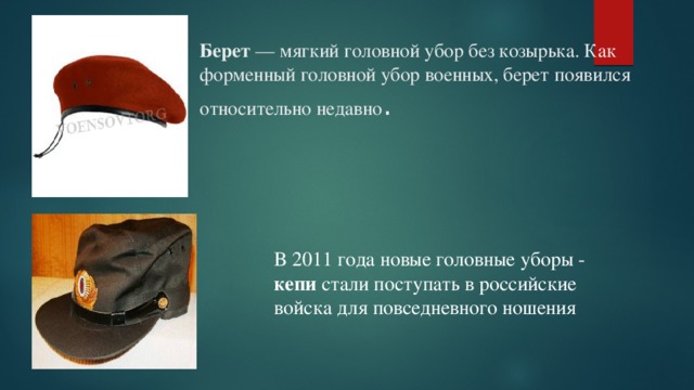 Берет — мягкий головной убор без козырька. Как форменный головной убор военных, берет появился относительно недавно . В 2011 года новые головные уборы - кепи стали поступать в российские войска для повседневного ношения 