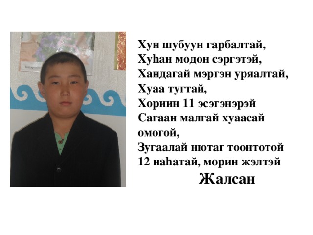 Хун шубуун гарбалтай,  Хуhан модон сэргэтэй,  Хандагай мэргэн уряалтай,  Хуаа тугтай,  Хориин 11 эсэгэнэрэй  Сагаан малгай хуаасай омогой,  Зугаалай нютаг тоонтотой  12 наhатай, морин жэлтэй   Жалсан 