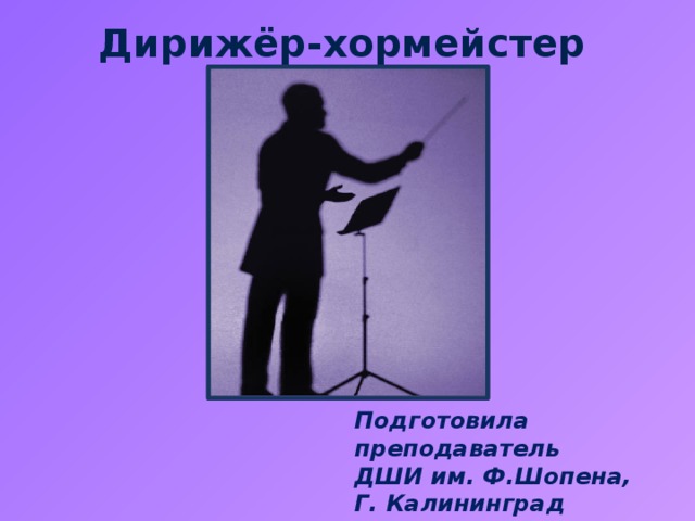 Дирижёр-хормейстер Подготовила преподаватель ДШИ им. Ф.Шопена, Г. Калининград Василевская Светлана Юрьевна 