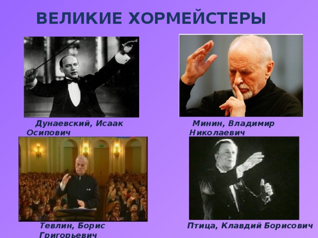 Великие хормейстеры  Дунаевский, Исаак Осипович  Минин, Владимир Николаевич  Птица, Клавдий Борисович Тевлин, Борис Григорьевич 