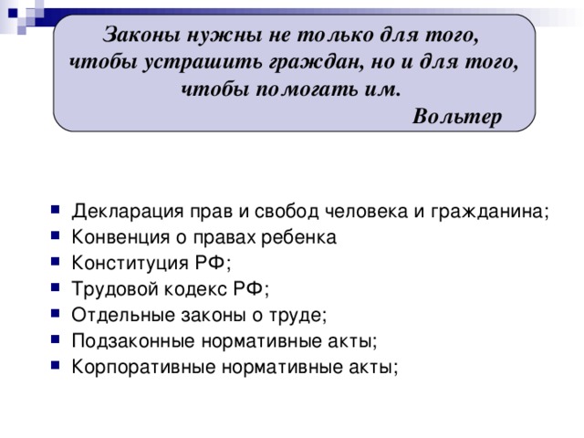 Законы нужны не только для того, чтобы устрашить граждан, но и для того,  чтобы помогать им.  Вольтер Декларация прав и свобод человека и гражданина; Конвенция о правах ребенка Конституция РФ; Трудовой кодекс РФ; Отдельные законы о труде; Подзаконные нормативные акты; Корпоративные нормативные акты; 