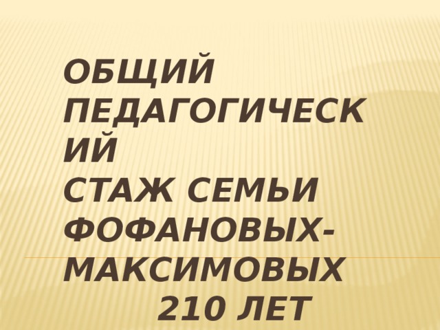 Общий педагогический  стаж семьи фофановых-Максимовых   210 лет   