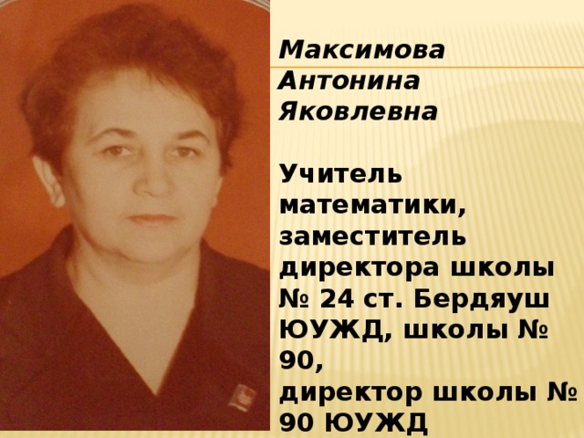 Максимова Антонина Яковлевна   Учитель математики, заместитель директора школы № 24 ст. Бердяуш ЮУЖД, школы № 90, директор школы № 90 ЮУЖД  и прогимназии № 42 ЮУЖД 