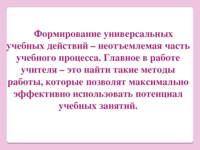  Формирование универсальных учебных действий – неотъемлемая часть учебного процесса. Главное в работе учителя – это найти такие методы работы, которые позволят максимально эффективно использовать потенциал учебных занятий. 