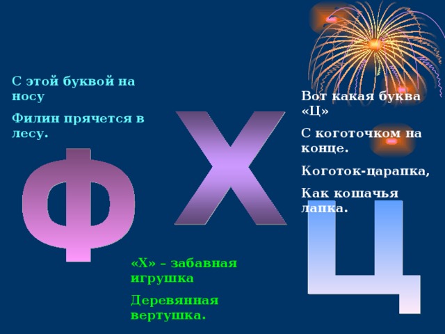 С этой буквой на носу Филин прячется в лесу. Вот какая буква «Ц» С коготочком на конце. Коготок-царапка, Как кошачья лапка. «Х» – забавная игрушка Деревянная вертушка. 
