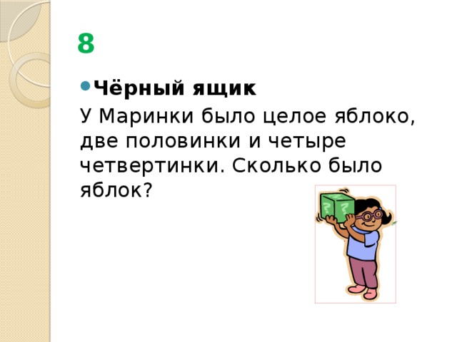 8 Чёрный ящик У Маринки было целое яблоко, две половинки и четыре четвертинки. Сколько было яблок?   