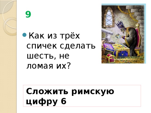 9 Как из трёх спичек сделать шесть, не ломая их? Сложить римскую цифру 6 