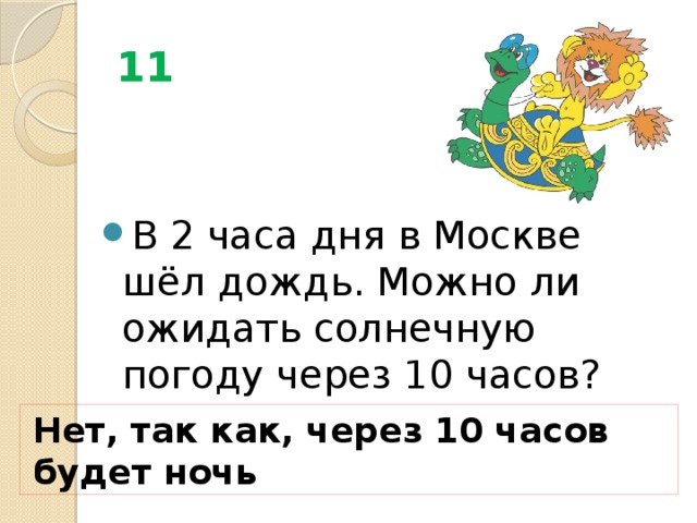11 В 2 часа дня в Москве шёл дождь. Можно ли ожидать солнечную погоду через 10 часов? Нет, так как, через 10 часов будет ночь 