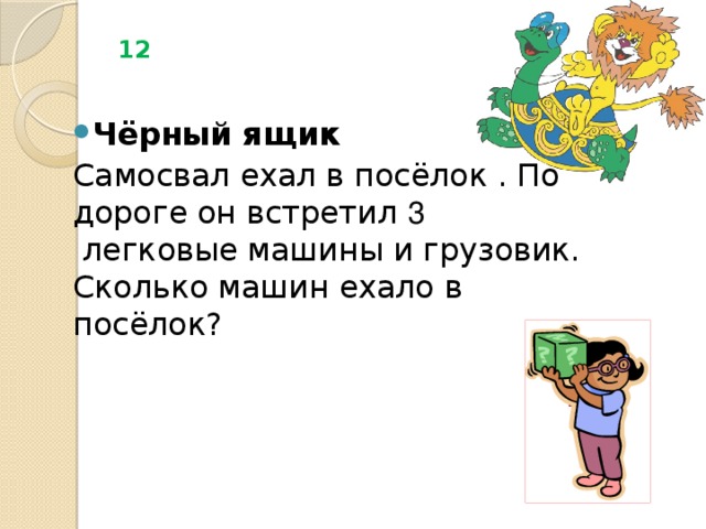 12 Чёрный ящик Самосвал ехал в посёлок . По дороге он встретил 3  легковые машины и грузовик. Сколько машин ехало в посёлок?   1 