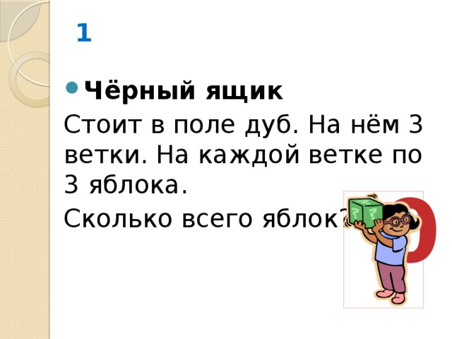 1 Чёрный ящик Стоит в поле дуб. На нём 3 ветки. На каждой ветке по 3 яблока. Сколько всего яблок? 0 