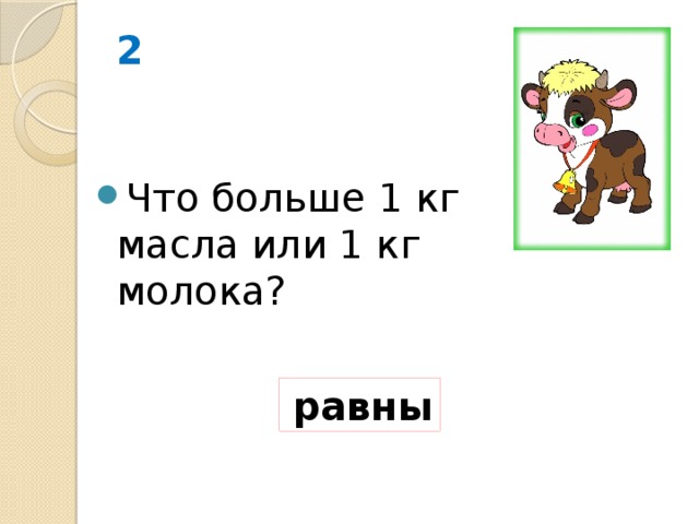 2 Что больше 1 кг масла или 1 кг молока? равны 