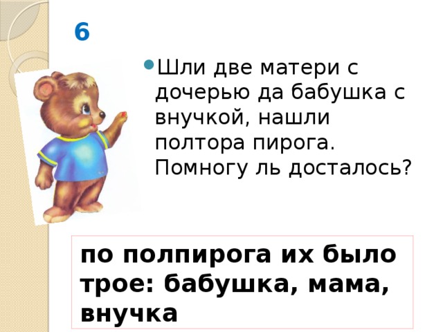 6 Шли две матери с дочерью да бабушка с внучкой, нашли полтора пирога. Помногу ль досталось? по полпирога их было трое: бабушка, мама, внучка 