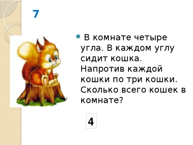 7  В комнате четыре угла. В каждом углу сидит кошка. Напротив каждой кошки по три кошки. Сколько всего кошек в комнате? 4 