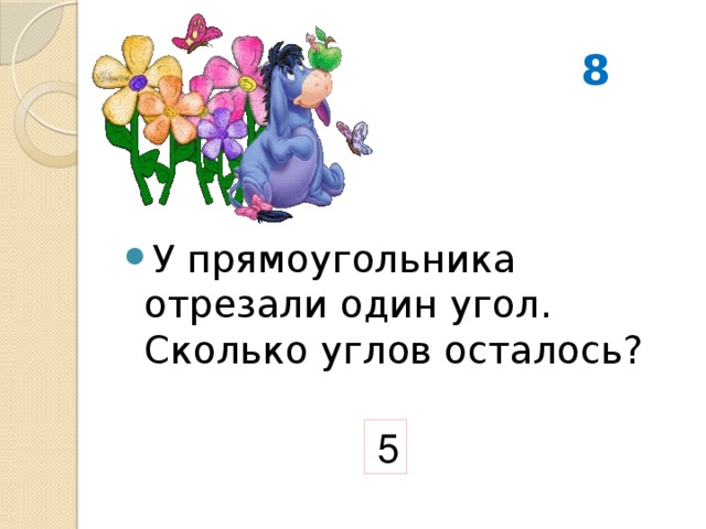 8 У прямоугольника отрезали один угол. Сколько углов осталось? 5 