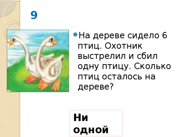 9 На дереве сидело 6 птиц. Охотник выстрелил и сбил одну птицу. Сколько птиц осталось на дереве? Ни одной 