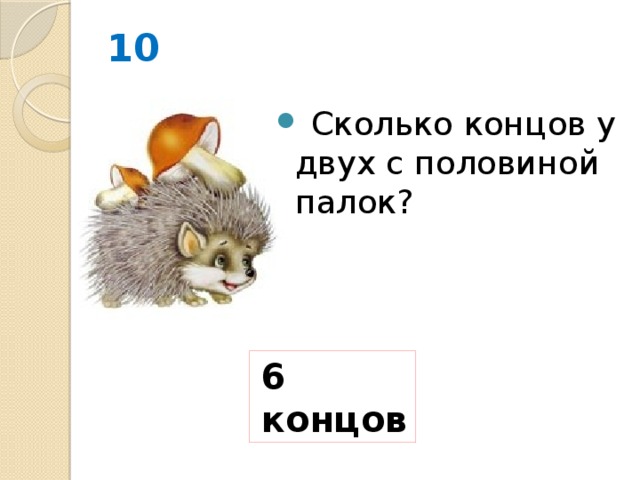 10  Сколько концов у двух с половиной палок? 6 концов 
