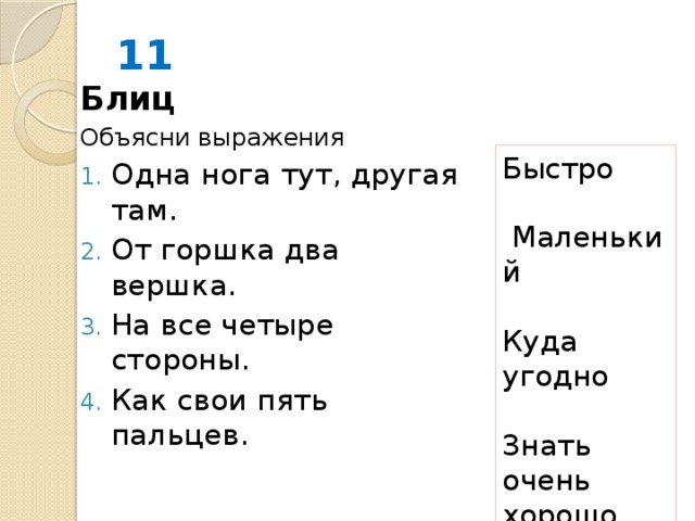 11 Блиц Объясни выражения Одна нога тут, другая там.        От горшка два вершка.        На все четыре стороны.         Как свои пять пальцев.        Быстро   Маленький Куда угодно Знать очень хорошо 