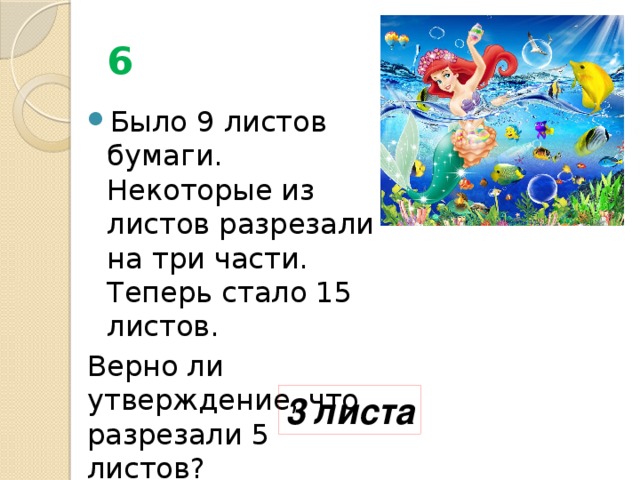 6 Было 9 листов бумаги. Некоторые из листов разрезали на три части. Теперь стало 15 листов. Верно ли утверждение, что разрезали 5 листов? 3 листа 