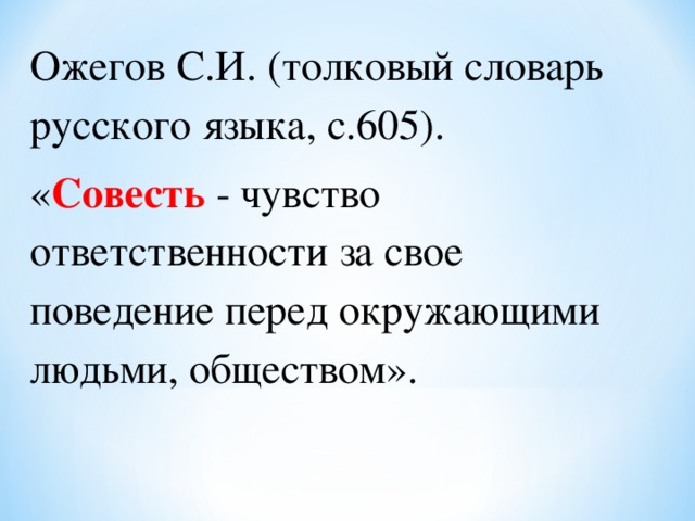 Ожегов С.И. (толковый словарь русского языка, с.605). « Совесть - чувство ответственности за свое поведение перед окружающими людьми, обществом». 